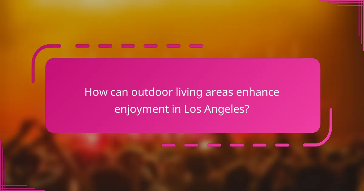 How can outdoor living areas enhance enjoyment in Los Angeles?