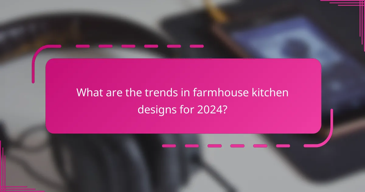 What are the trends in farmhouse kitchen designs for 2024?